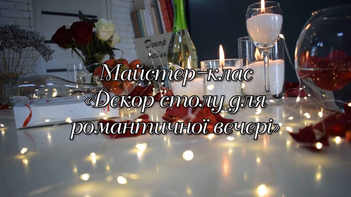 МАЙСТЕР-КЛАС «ДЕКОР СТОЛУ ДЛЯ РОМАНТИЧНОЇ ВЕЧЕРІ»